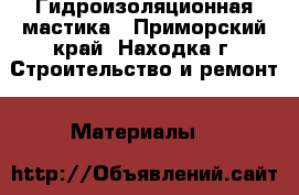 Гидроизоляционная мастика - Приморский край, Находка г. Строительство и ремонт » Материалы   